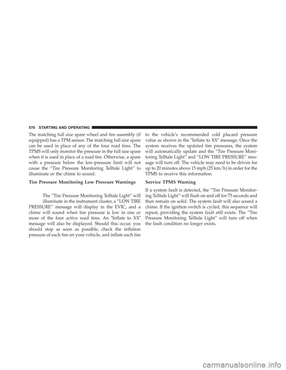 Ram 1500 2014  Owners Manual The matching full size spare wheel and tire assembly (if
equipped) has a TPM sensor. The matching full size spare
can be used in place of any of the four road tires. The
TPMS will only monitor the pre