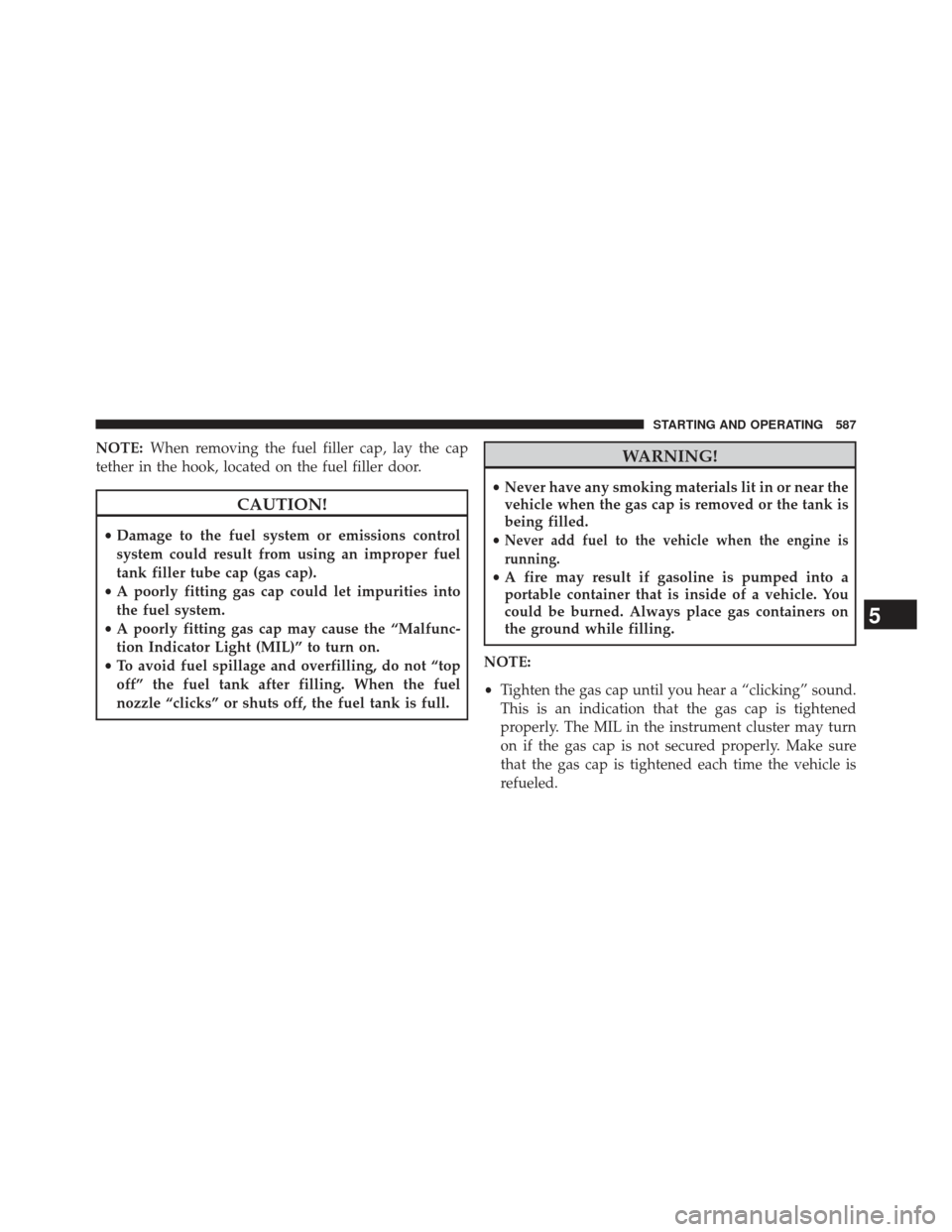 Ram 1500 2014  Owners Manual NOTE:When removing the fuel filler cap, lay the cap
tether in the hook, located on the fuel filler door.
CAUTION!
• Damage to the fuel system or emissions control
system could result from using an i