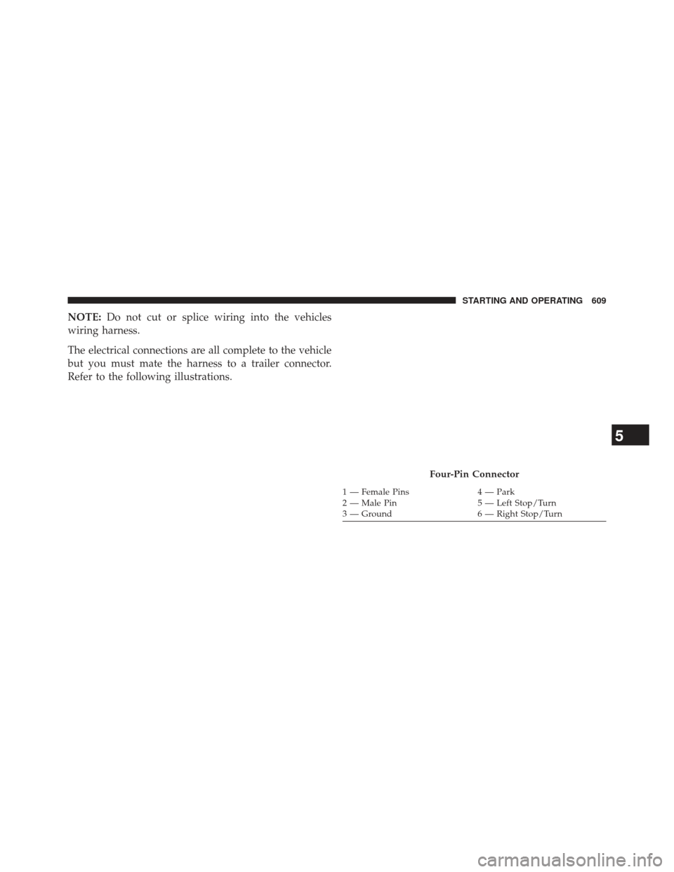 Ram 1500 2014 Owners Manual NOTE:Do not cut or splice wiring into the vehicles
wiring harness.
The electrical connections are all complete to the vehicle
but you must mate the harness to a trailer connector.
Refer to the followi Ram 1500 2014 Owners Manual NOTE:Do not cut or splice wiring into the vehicles
wiring harness.
The electrical connections are all complete to the vehicle
but you must mate the harness to a trailer connector.
Refer to the followi