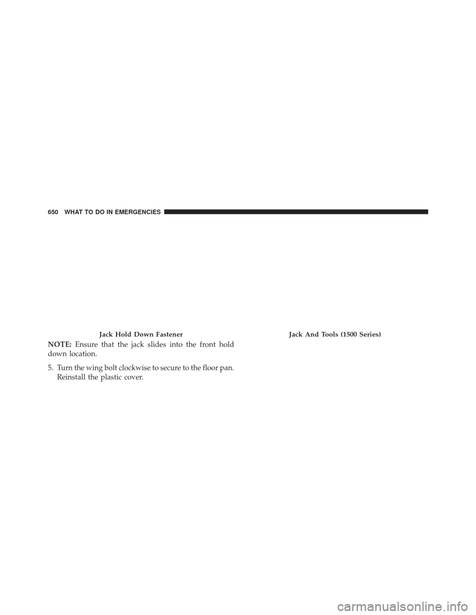 Ram 1500 2014  Owners Manual NOTE:Ensure that the jack slides into the front hold
down location.
5. Turn the wing bolt clockwise to secure to the floor pan. Reinstall the plastic cover.
Jack Hold Down FastenerJack And Tools (1500