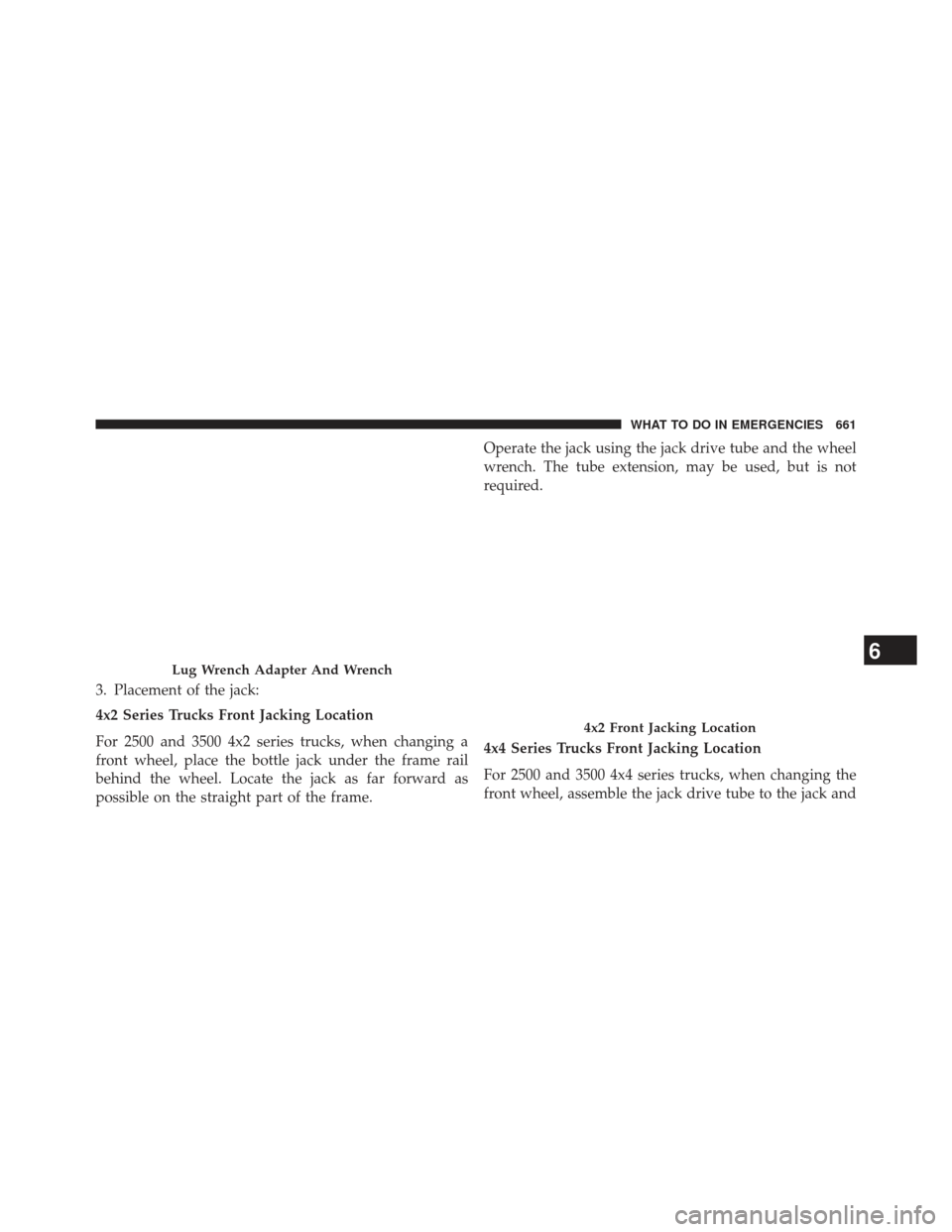 Ram 1500 2014 User Guide 3. Placement of the jack:
4x2 Series Trucks Front Jacking Location
For 2500 and 3500 4x2 series trucks, when changing a
front wheel, place the bottle jack under the frame rail
behind the wheel. Locate