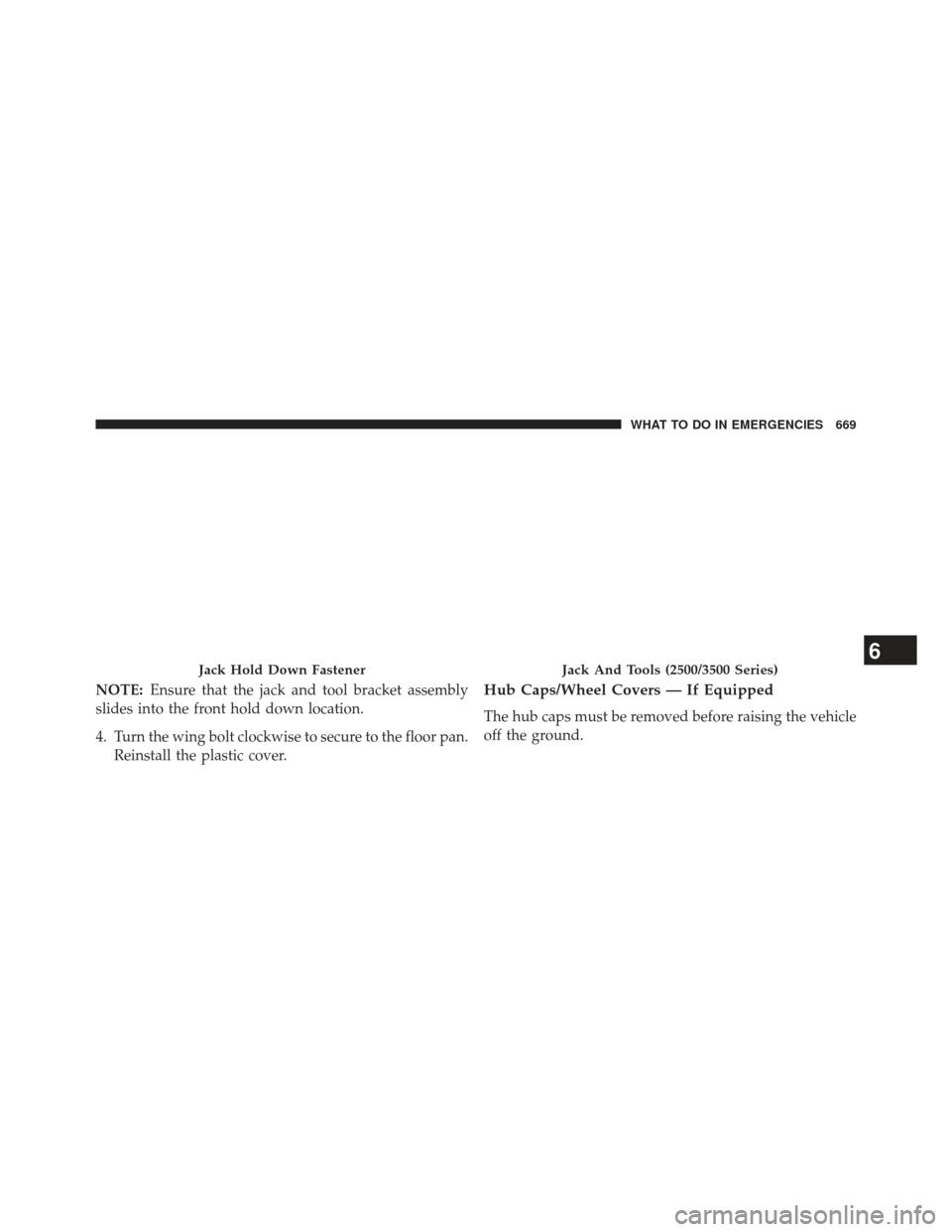 Ram 1500 2014  Owners Manual NOTE:Ensure that the jack and tool bracket assembly
slides into the front hold down location.
4. Turn the wing bolt clockwise to secure to the floor pan. Reinstall the plastic cover.Hub Caps/Wheel Cov