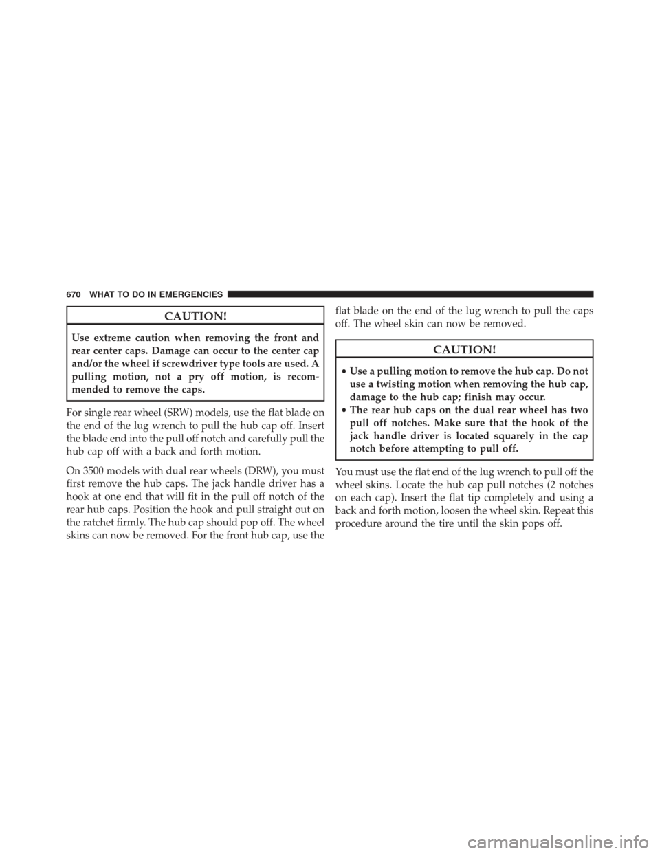 Ram 1500 2014  Owners Manual CAUTION!
Use extreme caution when removing the front and
rear center caps. Damage can occur to the center cap
and/or the wheel if screwdriver type tools are used. A
pulling motion, not a pry off motio
