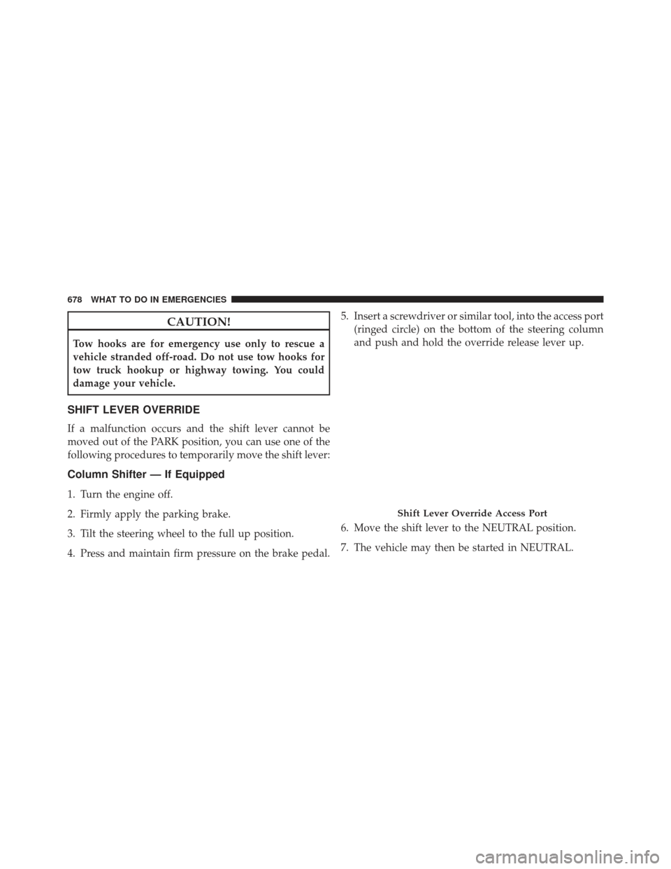 Ram 1500 2014  Owners Manual CAUTION!
Tow hooks are for emergency use only to rescue a
vehicle stranded off-road. Do not use tow hooks for
tow truck hookup or highway towing. You could
damage your vehicle.
SHIFT LEVER OVERRIDE
If