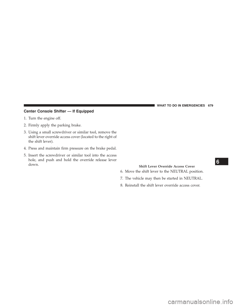 Ram 1500 2014  Owners Manual Center Console Shifter — If Equipped
1. Turn the engine off.
2. Firmly apply the parking brake.
3. Using a small screwdriver or similar tool, remove theshift lever override access cover (located to 