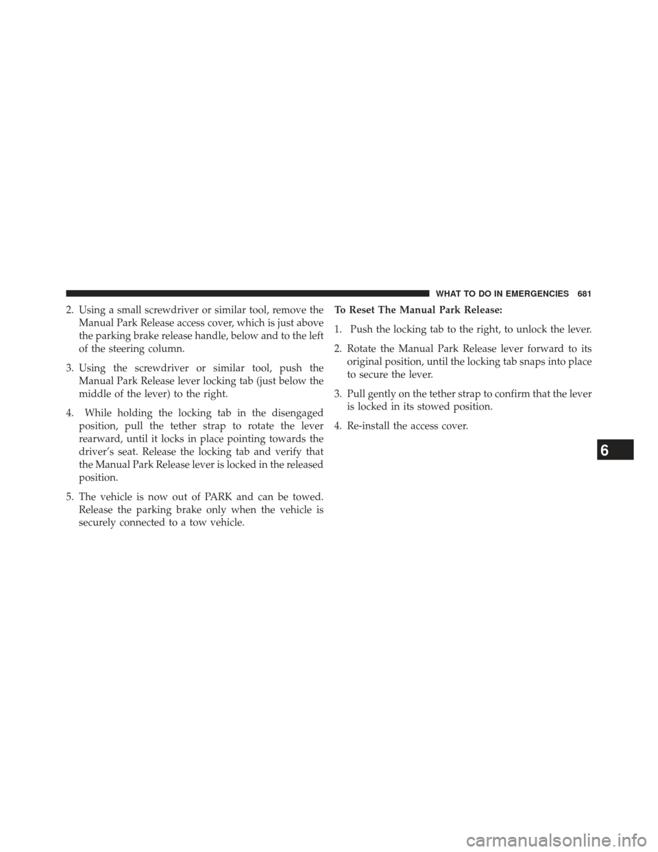 Ram 1500 2014  Owners Manual 2. Using a small screwdriver or similar tool, remove theManual Park Release access cover, which is just above
the parking brake release handle, below and to the left
of the steering column.
3. Using t