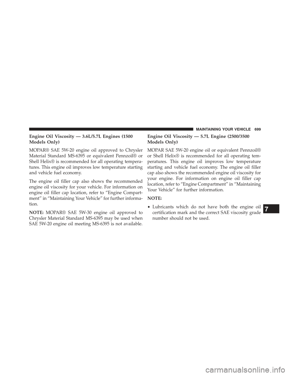 Ram 1500 2014  Owners Manual Engine Oil Viscosity — 3.6L/5.7L Engines (1500
Models Only)
MOPAR® SAE 5W-20 engine oil approved to Chrysler
Material Standard MS-6395 or equivalent Pennzoil® or
Shell Helix® is recommended for a