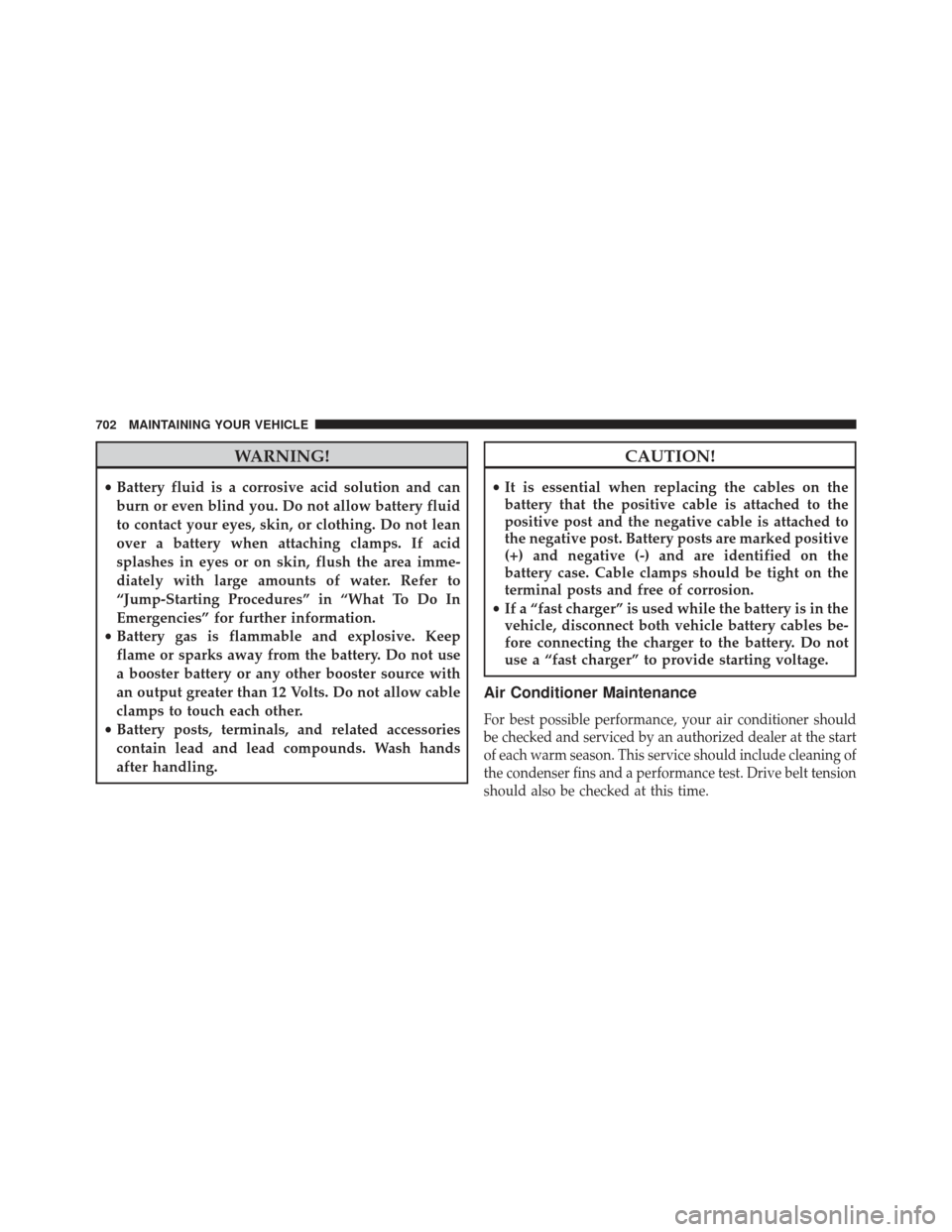 Ram 1500 2014 Owners Manual WARNING!
•Battery fluid is a corrosive acid solution and can
burn or even blind you. Do not allow battery fluid
to contact your eyes, skin, or clothing. Do not lean
over a battery when attaching cla Ram 1500 2014 Owners Manual WARNING!
•Battery fluid is a corrosive acid solution and can
burn or even blind you. Do not allow battery fluid
to contact your eyes, skin, or clothing. Do not lean
over a battery when attaching cla