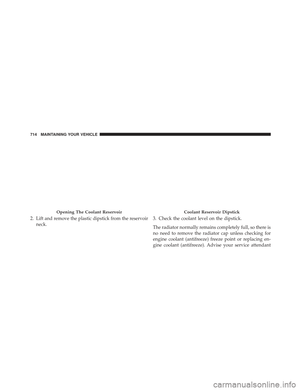 Ram 1500 2014  Owners Manual 2. Lift and remove the plastic dipstick from the reservoirneck. 3. Check the coolant level on the dipstick.
The radiator normally remains completely full, so there is
no need to remove the radiator ca