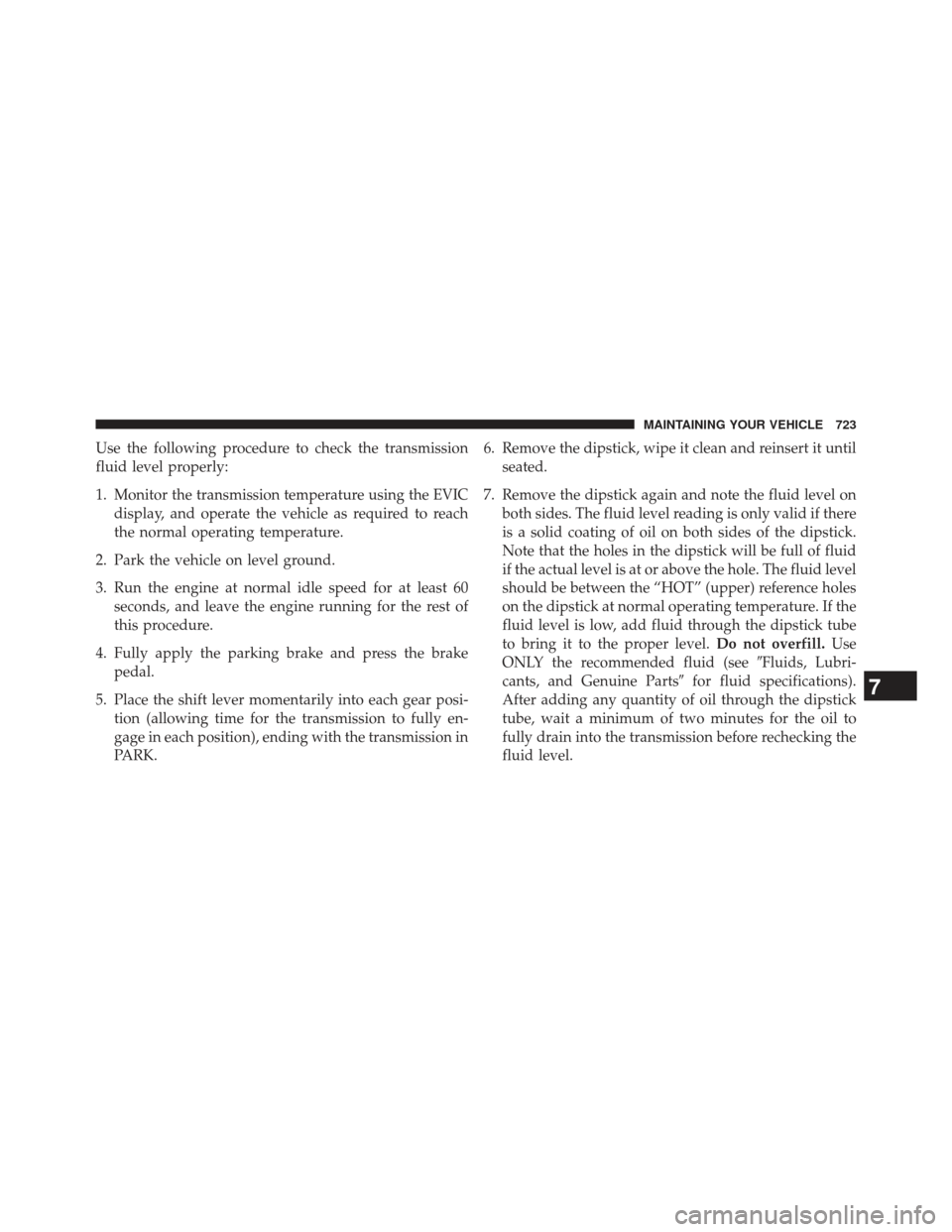 Ram 1500 2014  Owners Manual Use the following procedure to check the transmission
fluid level properly:
1. Monitor the transmission temperature using the EVICdisplay, and operate the vehicle as required to reach
the normal opera