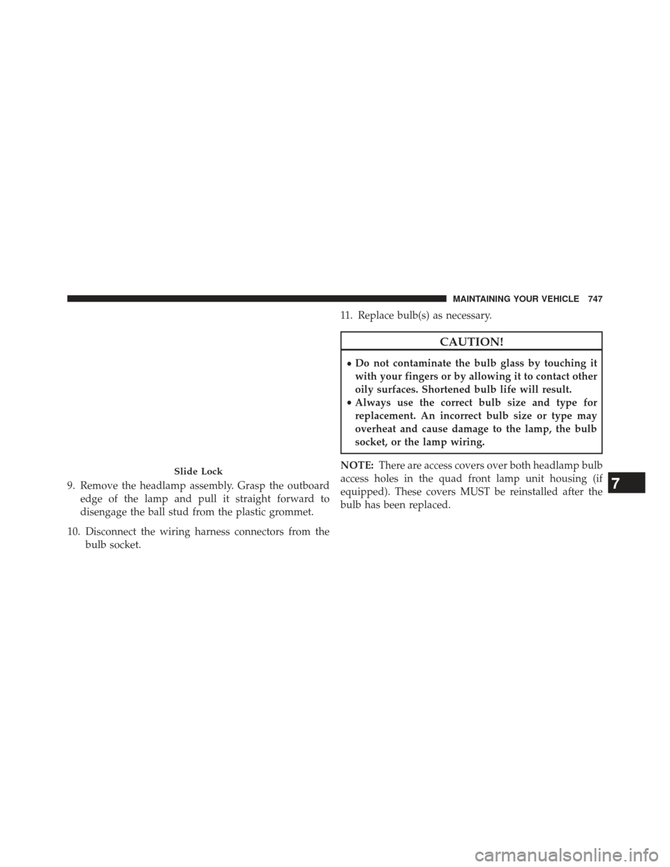 Ram 1500 2014  Owners Manual 9. Remove the headlamp assembly. Grasp the outboardedge of the lamp and pull it straight forward to
disengage the ball stud from the plastic grommet.
10. Disconnect the wiring harness connectors from 