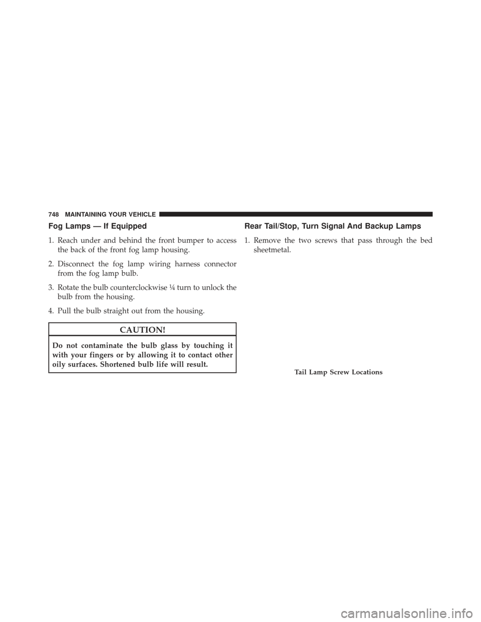 Ram 1500 2014  Owners Manual Fog Lamps — If Equipped
1. Reach under and behind the front bumper to accessthe back of the front fog lamp housing.
2. Disconnect the fog lamp wiring harness connector from the fog lamp bulb.
3. Rot