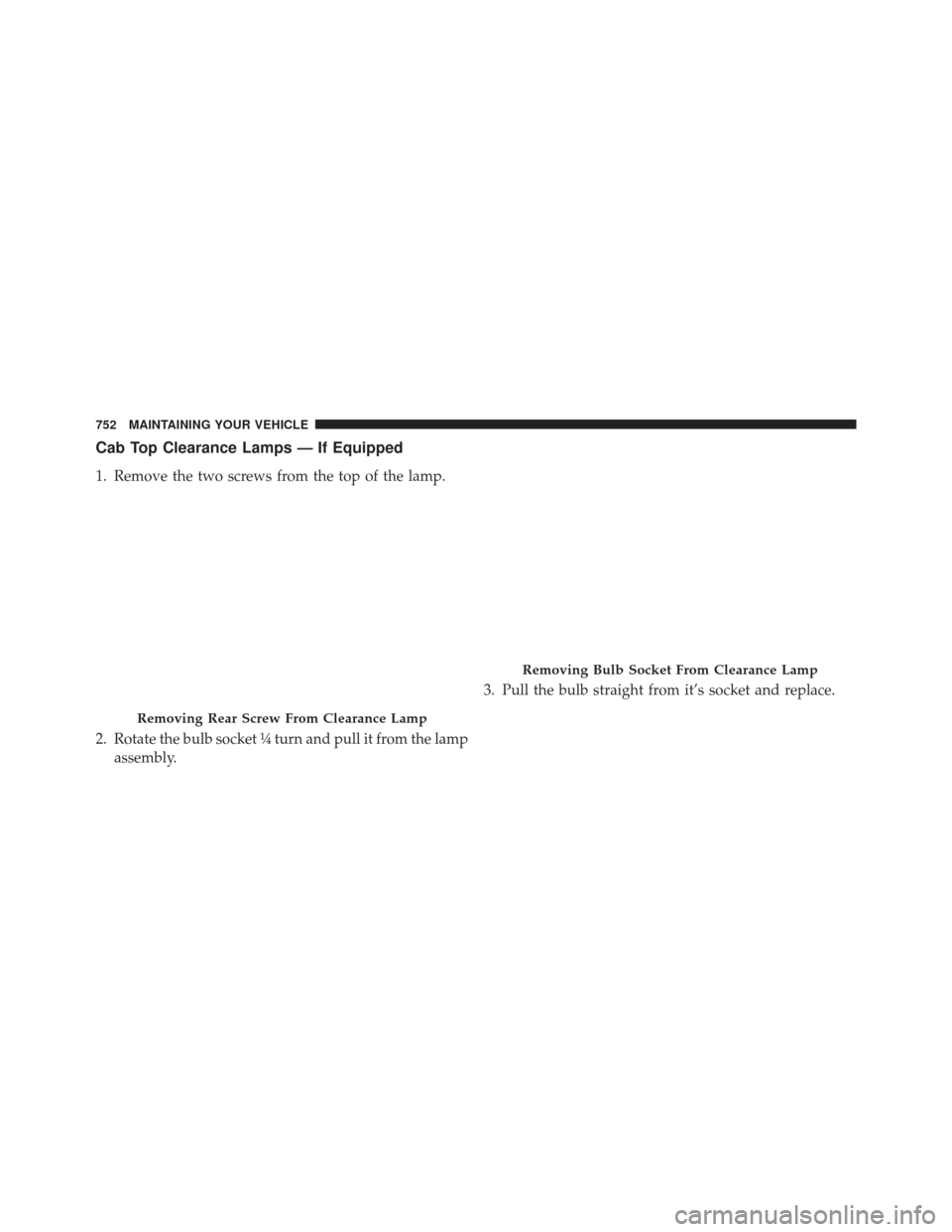 Ram 1500 2014  Owners Manual Cab Top Clearance Lamps — If Equipped
1. Remove the two screws from the top of the lamp.
2. Rotate the bulb socket ¼ turn and pull it from the lampassembly. 3. Pull the bulb straight from it’s so