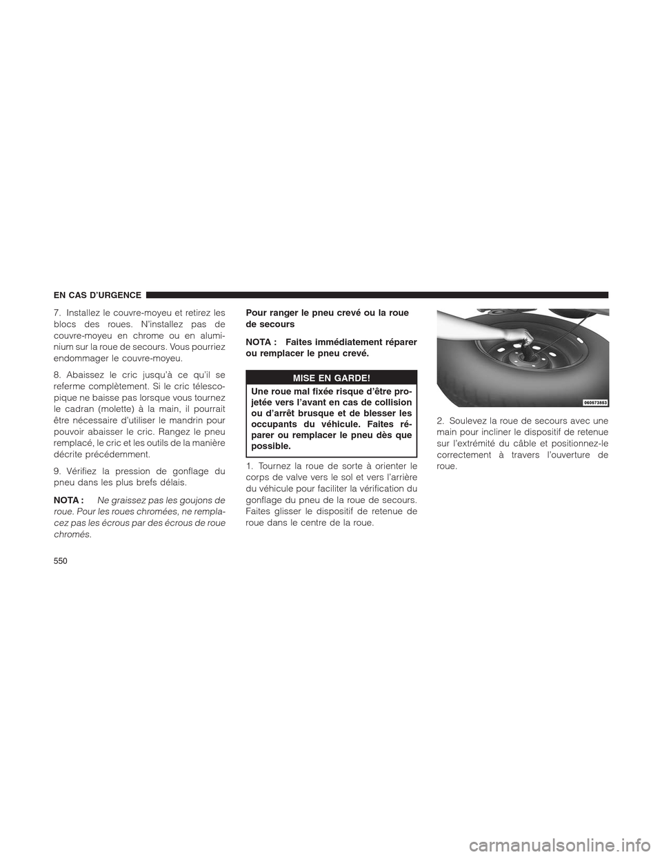 Ram 1500 2014  Manuel du propriétaire (in French)  7. Installez le couvre-moyeu et retirez les
blocs des roues. N’installez pas de
couvre-moyeu en chrome ou en alumi-
nium sur la roue de secours. Vous pourriez
endommager le couvre-moyeu.
8. Abaissez