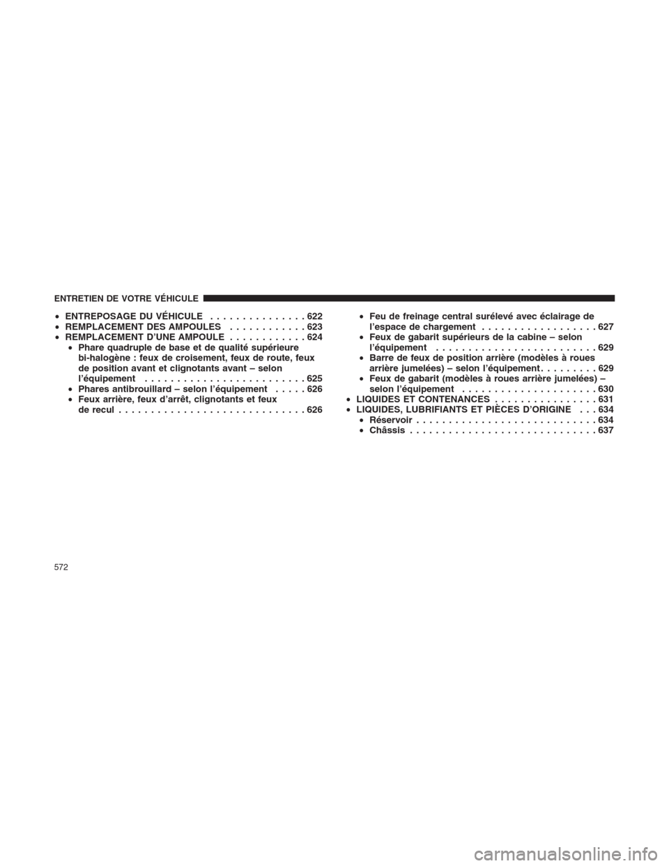 Ram 1500 2014  Manuel du propriétaire (in French)  •ENTREPOSAGE DU VÉHICULE...............622
•REMPLACEMENT DES AMPOULES............623
•REMPLACEMENT D’UNE AMPOULE............624
•Phare quadruple de base et de qualité supérieure
bi-halog