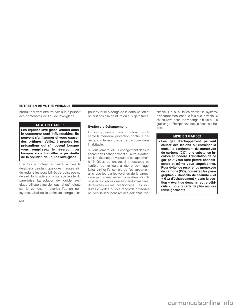Ram 1500 2014  Manuel du propriétaire (in French)  produit peuvent être trouvés sur la plupart
des contenants de liquide lave-glace.
MISE EN GARDE!
Les liquides lave-glace vendus dans
le commerce sont inflammables. Ils
peuvent s’enflammer et vous 