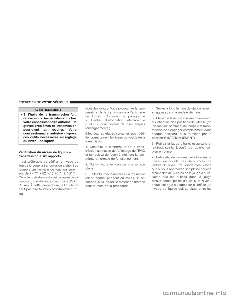 Ram 1500 2014  Manuel du propriétaire (in French)  AVERTISSEMENT!
•Si l’huile de la transmission fuit,
rendez-vous immédiatement chez
votre concessionnaire autorisé. De
graves problèmes de transmission
pourraient en résulter. Votre
concessionn