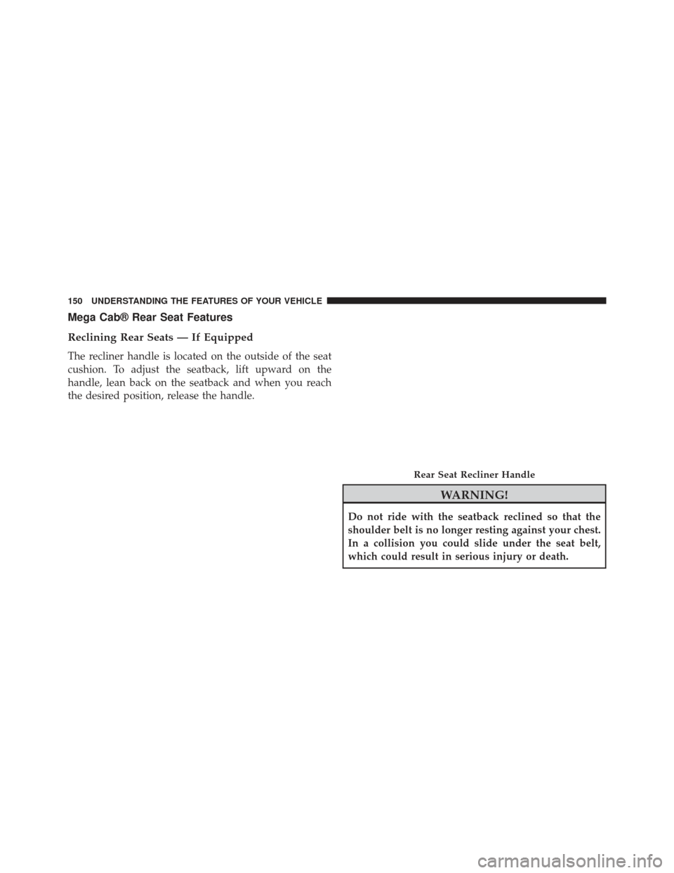 Ram 1500 2013  Owners Manual Mega Cab® Rear Seat Features
Reclining Rear Seats — If Equipped
The recliner handle is located on the outside of the seat
cushion. To adjust the seatback, lift upward on the
handle, lean back on th
