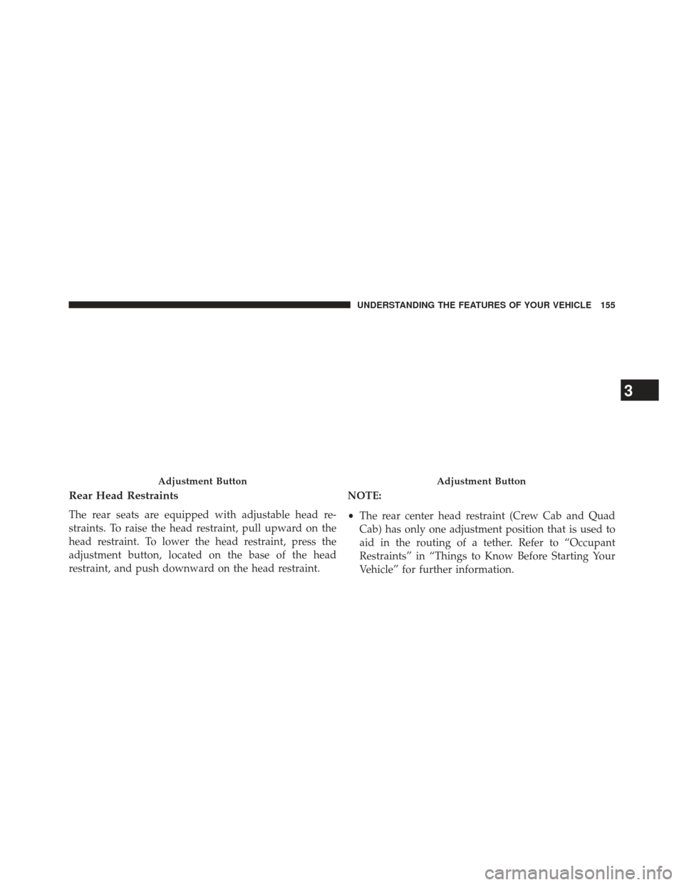 Ram 1500 2013  Owners Manual Rear Head Restraints
The rear seats are equipped with adjustable head re-
straints. To raise the head restraint, pull upward on the
head restraint. To lower the head restraint, press the
adjustment bu