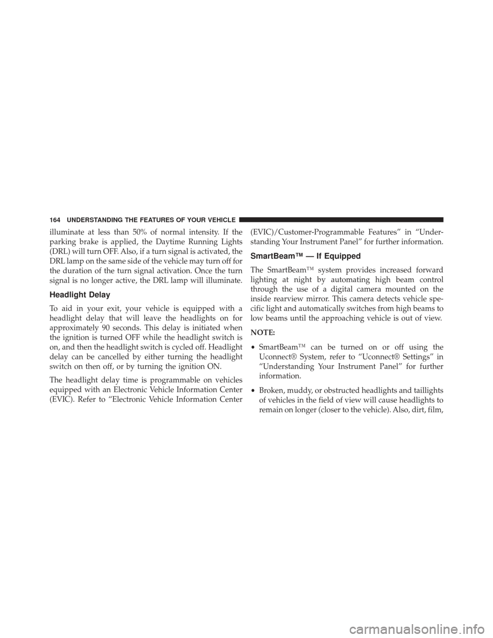 Ram 1500 2013 Owners Manual illuminate at less than 50% of normal intensity. If the
parking brake is applied, the Daytime Running Lights
(DRL) will turn OFF. Also, if a turn signal is activated, the
DRL lamp on the same side of Ram 1500 2013 Owners Manual illuminate at less than 50% of normal intensity. If the
parking brake is applied, the Daytime Running Lights
(DRL) will turn OFF. Also, if a turn signal is activated, the
DRL lamp on the same side of
