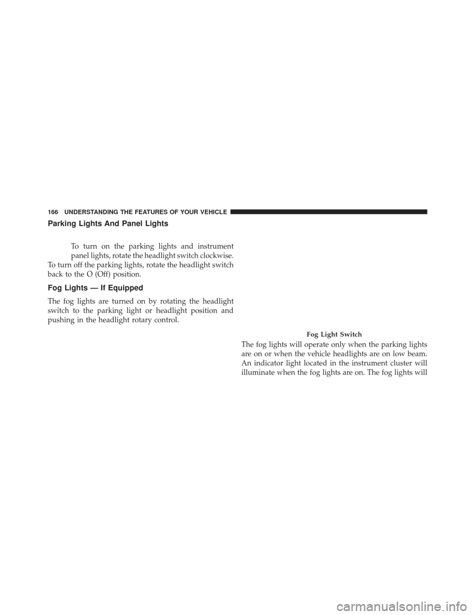 Ram 1500 2013  Owners Manual Parking Lights And Panel Lights
To turn on the parking lights and instrument
panel lights, rotate the headlight switch clockwise.
To turn off the parking lights, rotate the headlight switch
back to th