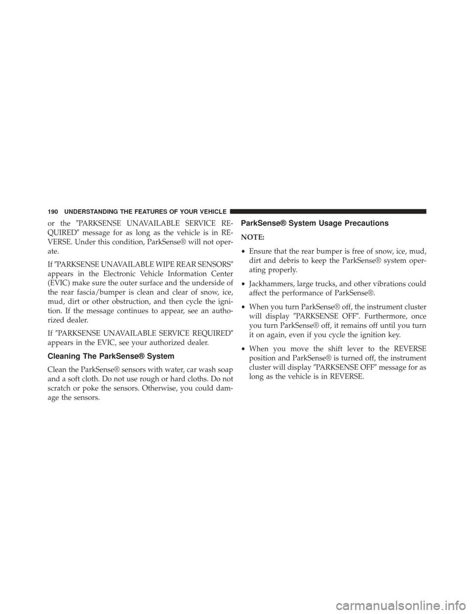 Ram 1500 2013  Owners Manual or thePARKSENSE UNAVAILABLE SERVICE RE-
QUIRED message for as long as the vehicle is in RE-
VERSE. Under this condition, ParkSense® will not oper-
ate.
If PARKSENSE UNAVAILABLE WIPE REAR SENSORS
