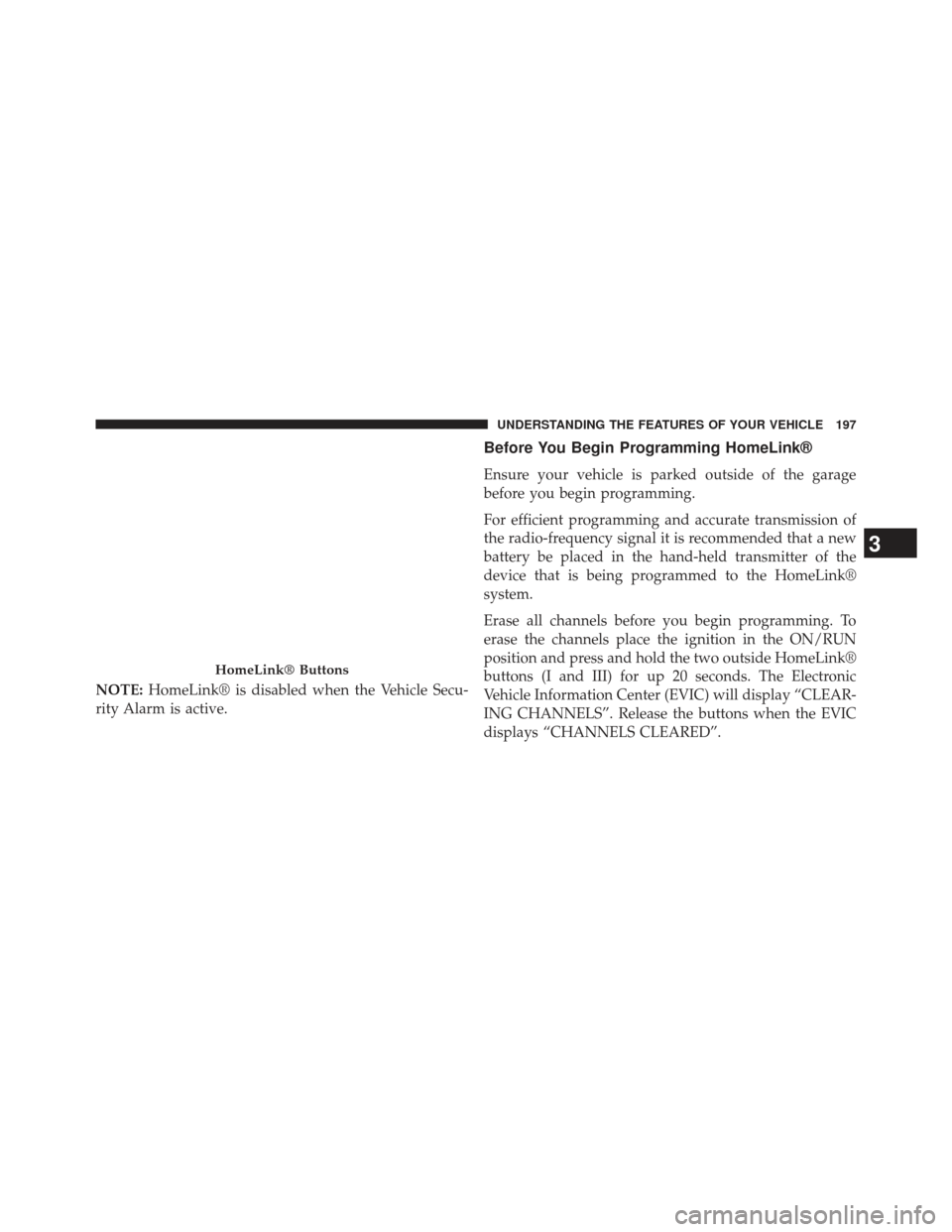 Ram 1500 2013  Owners Manual NOTE:HomeLink® is disabled when the Vehicle Secu-
rity Alarm is active.
Before You Begin Programming HomeLink®
Ensure your vehicle is parked outside of the garage
before you begin programming.
For e