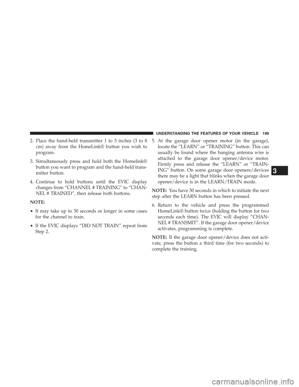 Ram 1500 2013  Owners Manual 2. Place the hand-held transmitter 1 to 3 inches (3 to 8cm) away from the HomeLink® button you wish to
program.
3. Simultaneously press and hold both the Homelink® button you want to program and the