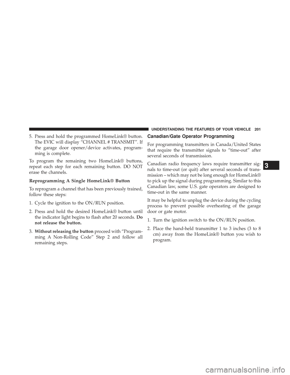 Ram 1500 2013  Owners Manual 5. Press and hold the programmed HomeLink® button.The EVIC will display “CHANNEL # TRANSMIT”. If
the garage door opener/device activates, program-
ming is complete.
To program the remaining two H