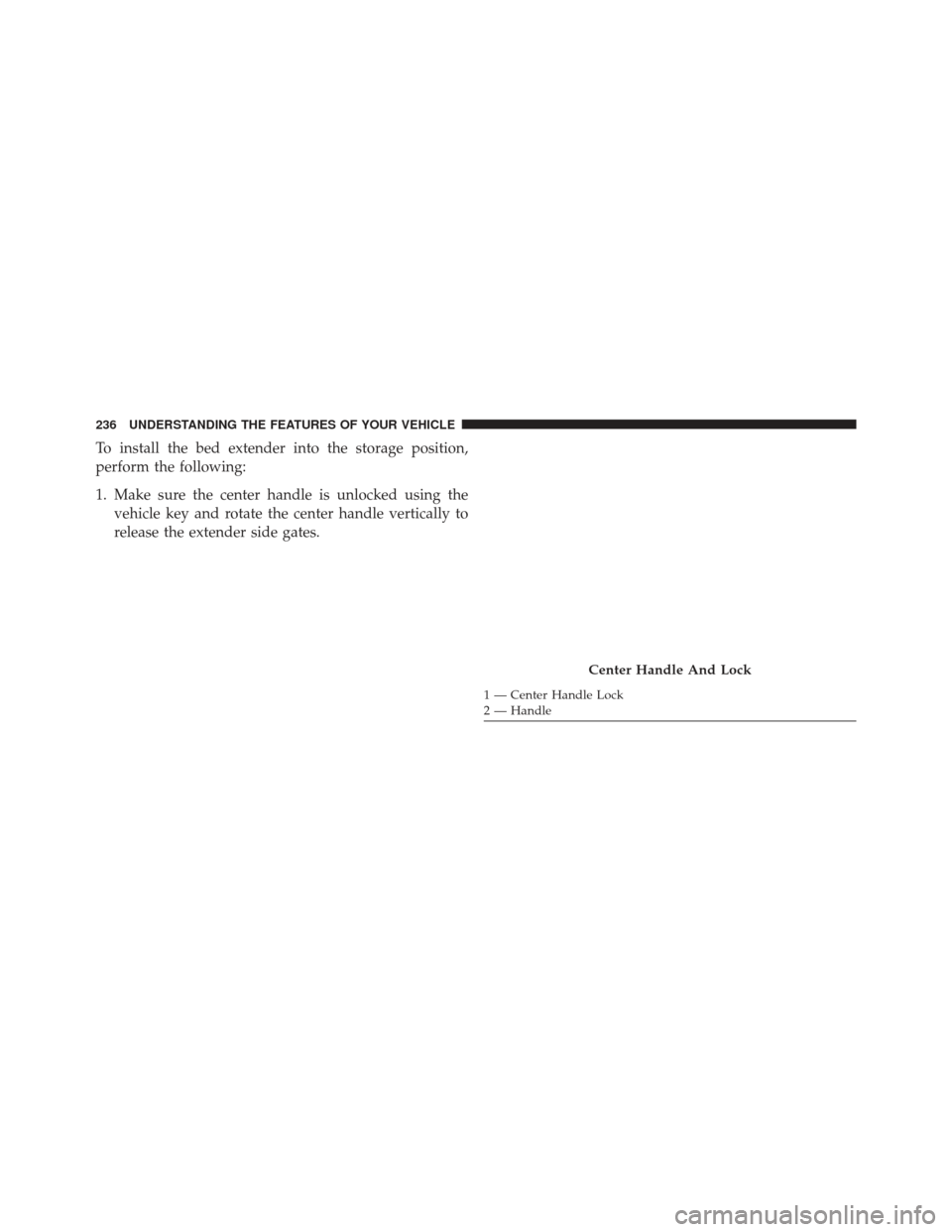 Ram 1500 2013 Owners Manual To install the bed extender into the storage position,
perform the following:
1. Make sure the center handle is unlocked using thevehicle key and rotate the center handle vertically to
release the ext Ram 1500 2013 Owners Manual To install the bed extender into the storage position,
perform the following:
1. Make sure the center handle is unlocked using thevehicle key and rotate the center handle vertically to
release the ext
