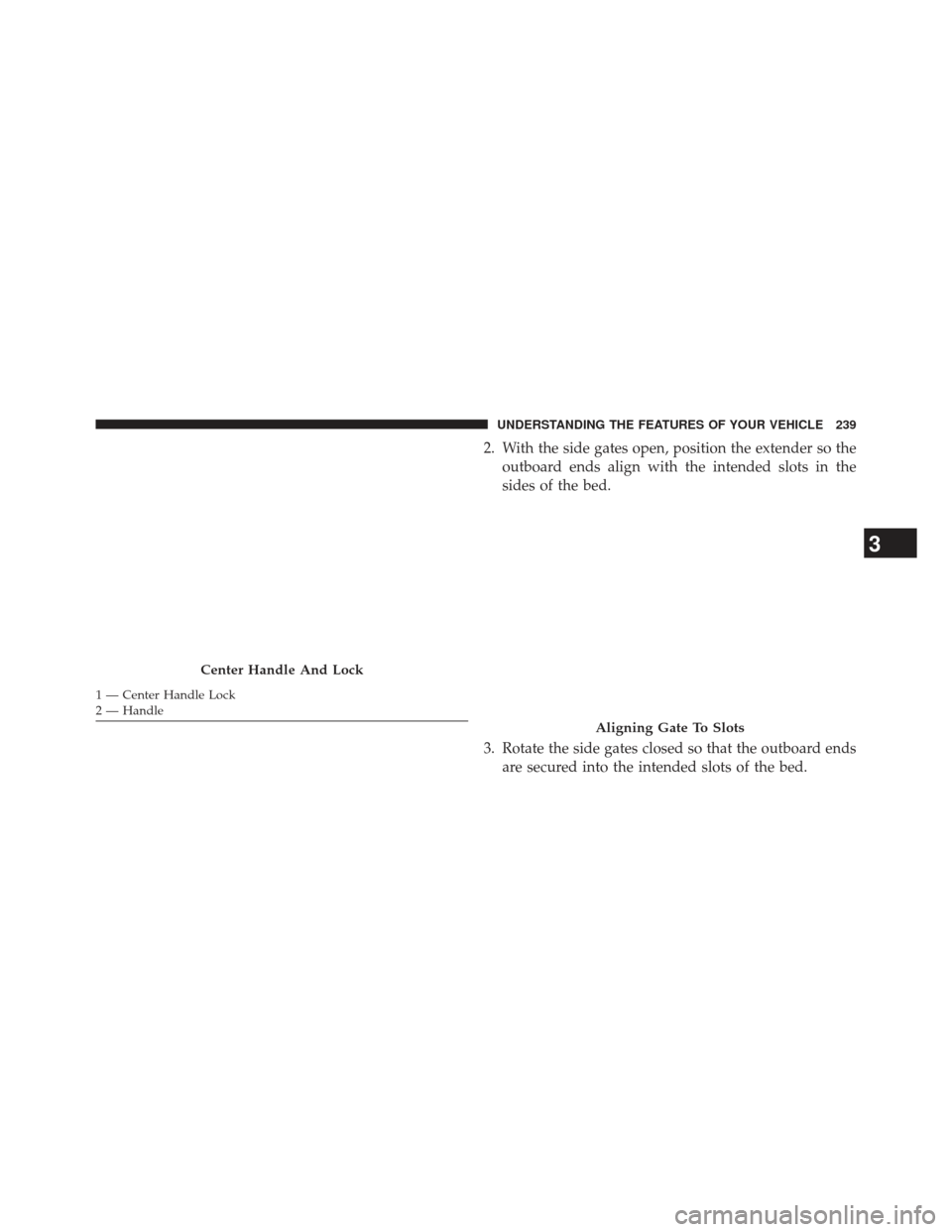 Ram 1500 2013  Owners Manual 2. With the side gates open, position the extender so theoutboard ends align with the intended slots in the
sides of the bed.
3. Rotate the side gates closed so that the outboard ends are secured into
