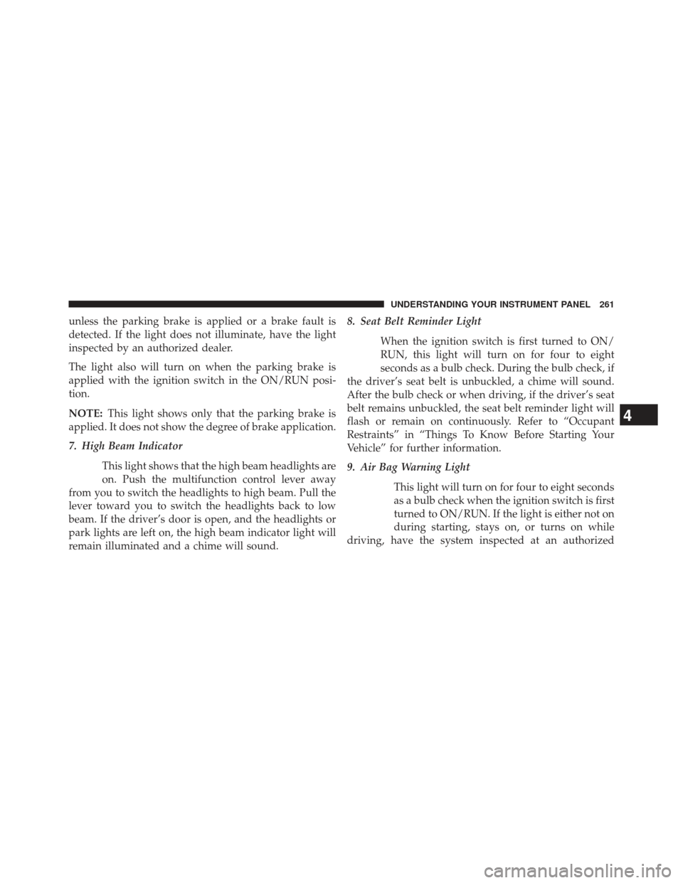 Ram 1500 2013 Owners Manual unless the parking brake is applied or a brake fault is
detected. If the light does not illuminate, have the light
inspected by an authorized dealer.
The light also will turn on when the parking brake Ram 1500 2013 Owners Manual unless the parking brake is applied or a brake fault is
detected. If the light does not illuminate, have the light
inspected by an authorized dealer.
The light also will turn on when the parking brake