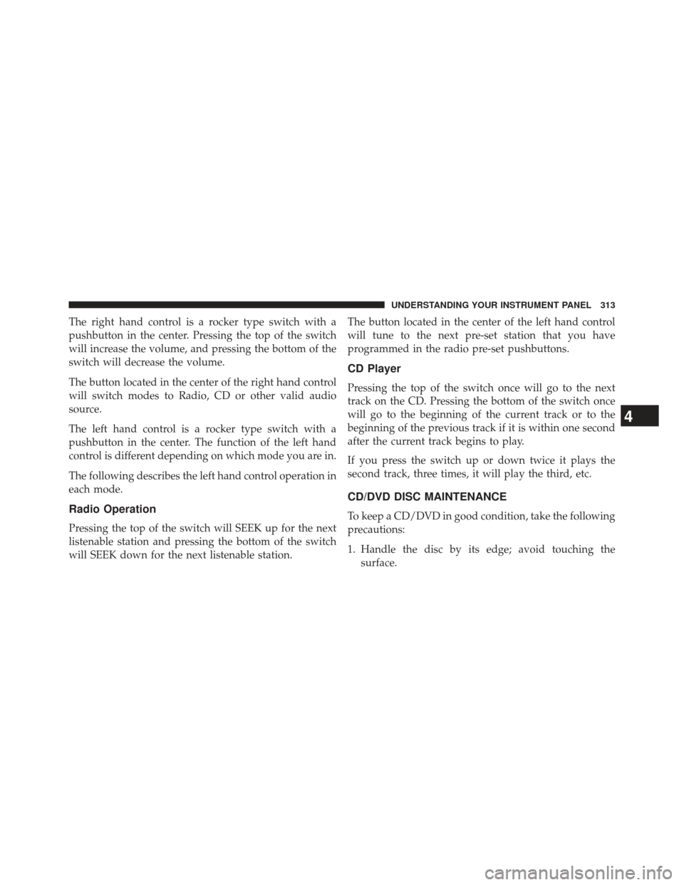 Ram 1500 2013  Owners Manual The right hand control is a rocker type switch with a
pushbutton in the center. Pressing the top of the switch
will increase the volume, and pressing the bottom of the
switch will decrease the volume.