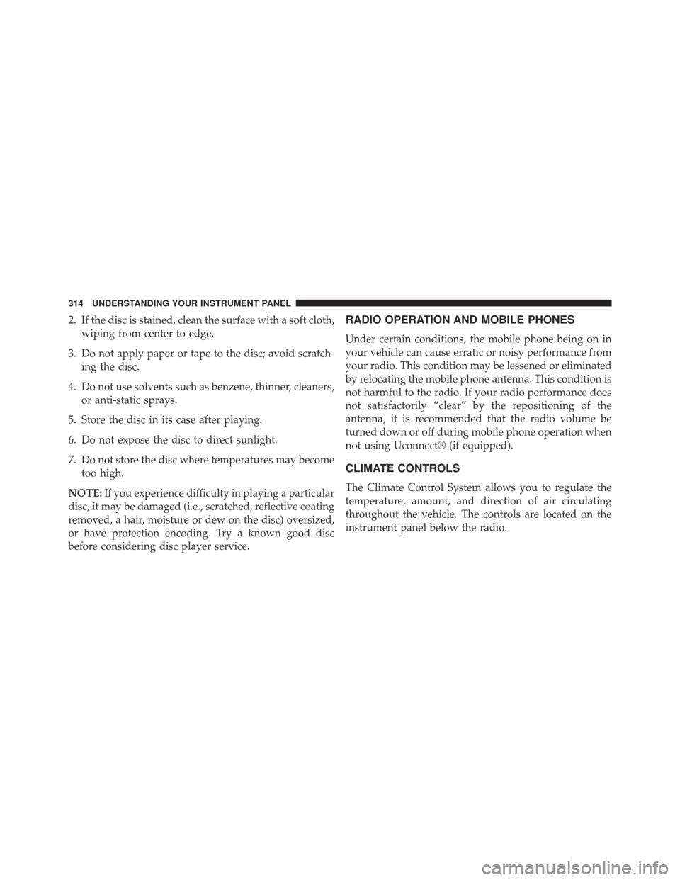 Ram 1500 2013  Owners Manual 2. If the disc is stained, clean the surface with a soft cloth,wiping from center to edge.
3. Do not apply paper or tape to the disc; avoid scratch- ing the disc.
4. Do not use solvents such as benzen
