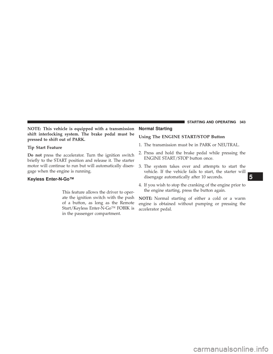 Ram 1500 2013 Owners Manual NOTE: This vehicle is equipped with a transmission
shift interlocking system. The brake pedal must be
pressed to shift out of PARK.
Tip Start Feature
Do notpress the accelerator. Turn the ignition swi Ram 1500 2013 Owners Manual NOTE: This vehicle is equipped with a transmission
shift interlocking system. The brake pedal must be
pressed to shift out of PARK.
Tip Start Feature
Do notpress the accelerator. Turn the ignition swi