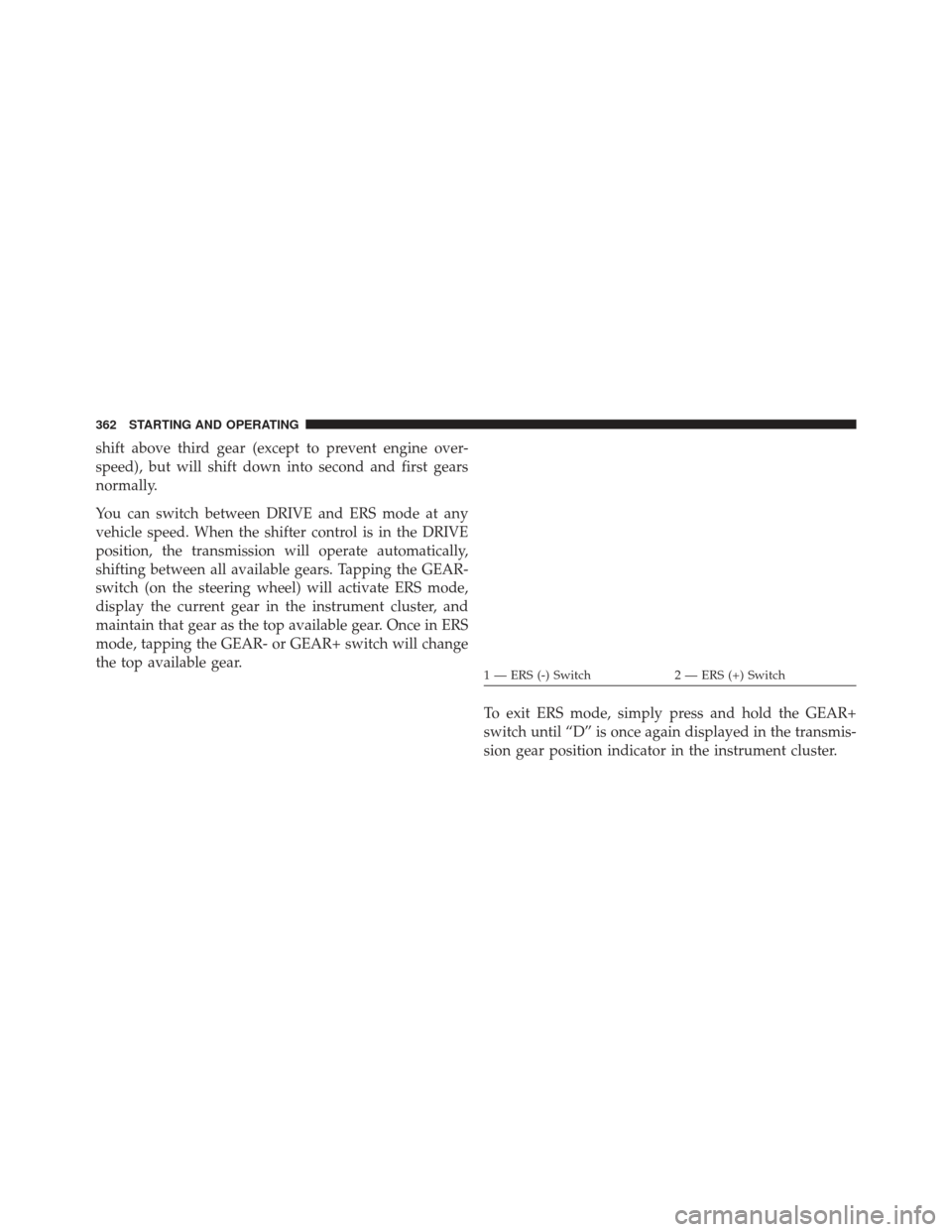 Ram 1500 2013 Owners Manual shift above third gear (except to prevent engine over-
speed), but will shift down into second and first gears
normally.
You can switch between DRIVE and ERS mode at any
vehicle speed. When the shifte Ram 1500 2013 Owners Manual shift above third gear (except to prevent engine over-
speed), but will shift down into second and first gears
normally.
You can switch between DRIVE and ERS mode at any
vehicle speed. When the shifte