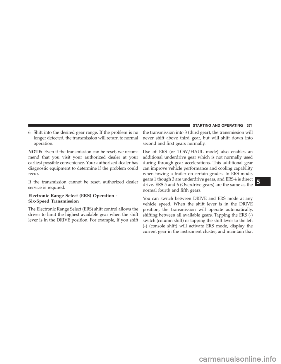 Ram 1500 2013  Owners Manual 6. Shift into the desired gear range. If the problem is nolonger detected, the transmission will return to normal
operation.
NOTE: Even if the transmission can be reset, we recom-
mend that you visit 