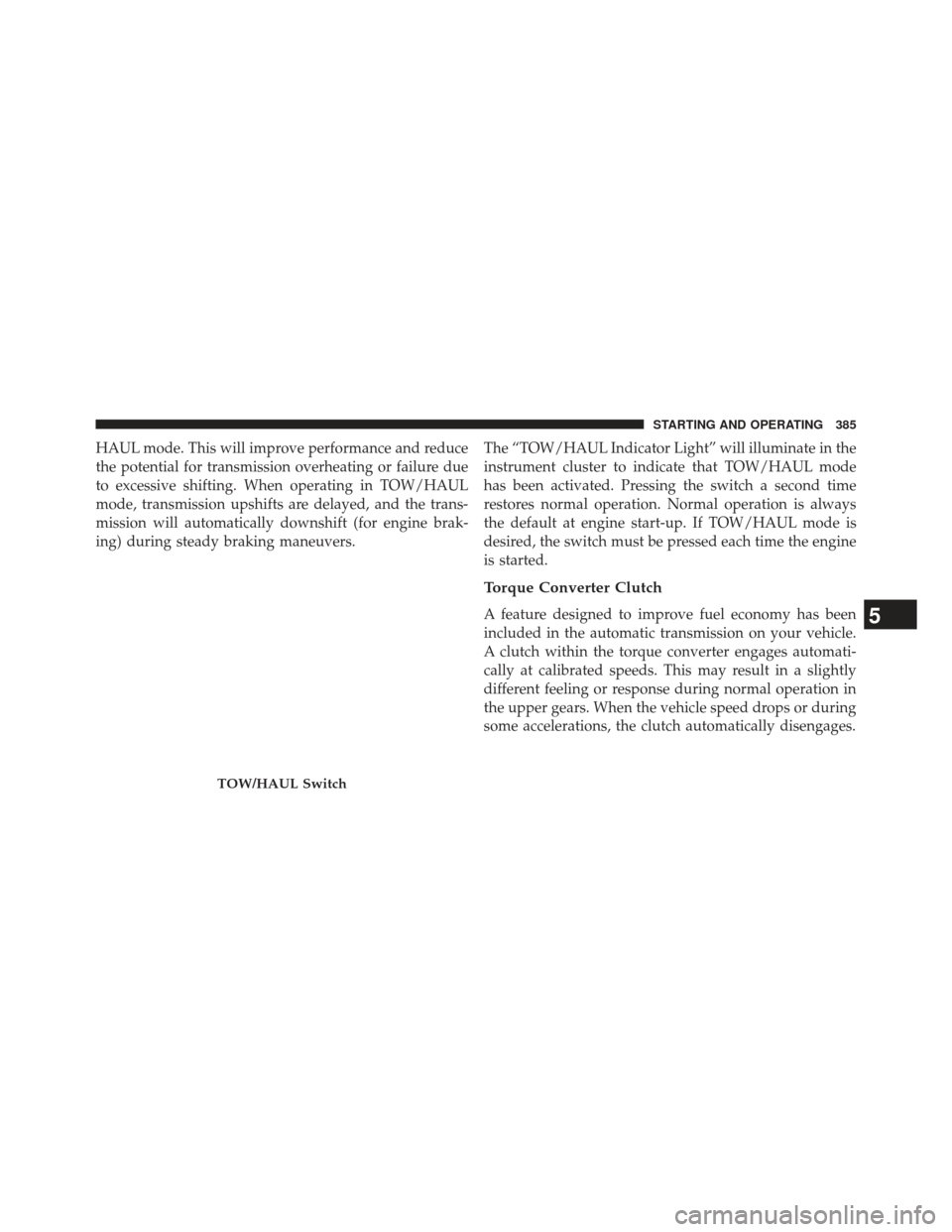 Ram 1500 2013  Owners Manual HAUL mode. This will improve performance and reduce
the potential for transmission overheating or failure due
to excessive shifting. When operating in TOW/HAUL
mode, transmission upshifts are delayed,