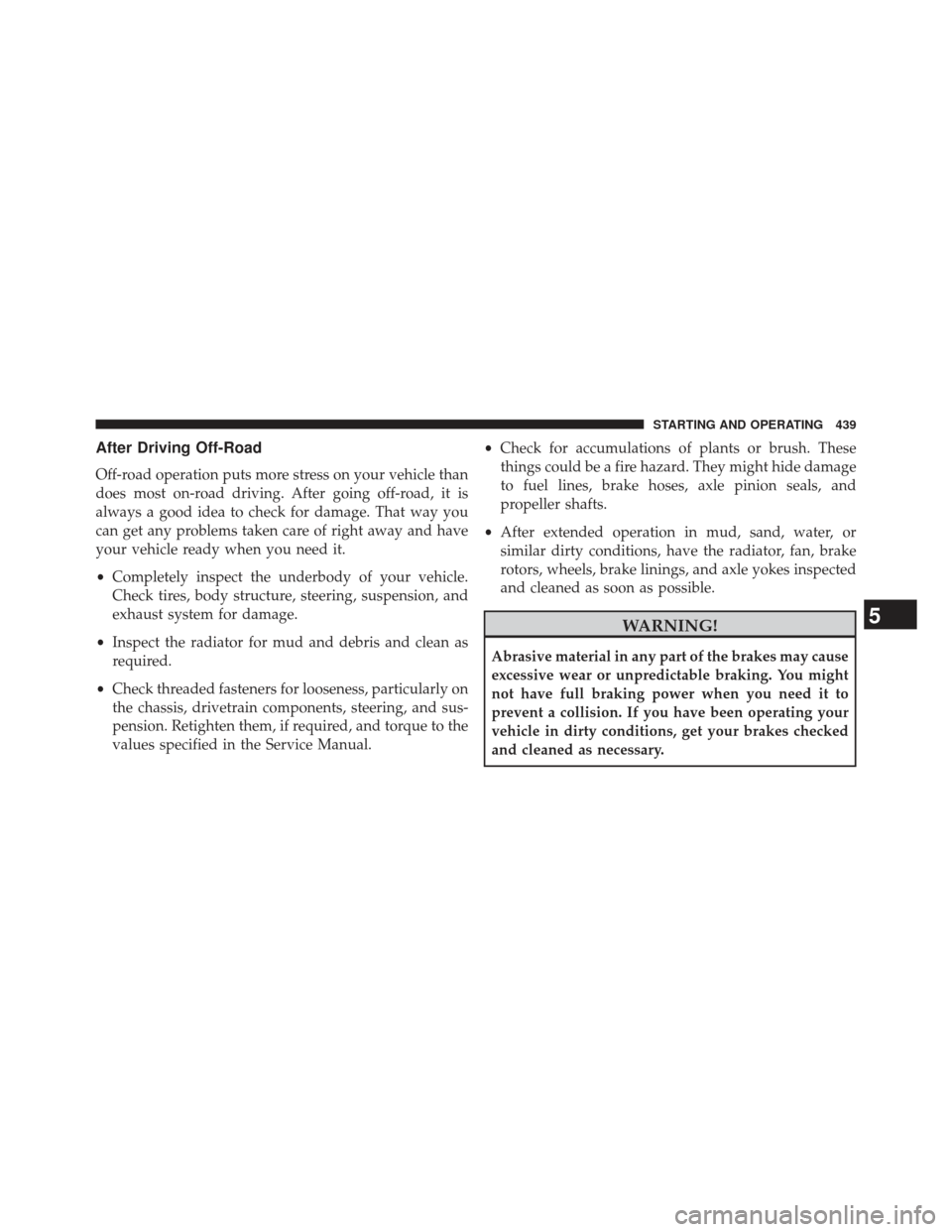 Ram 1500 2013  Owners Manual After Driving Off-Road
Off-road operation puts more stress on your vehicle than
does most on-road driving. After going off-road, it is
always a good idea to check for damage. That way you
can get any 