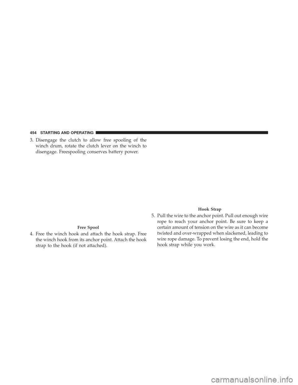 Ram 1500 2013  Owners Manual 3. Disengage the clutch to allow free spooling of thewinch drum, rotate the clutch lever on the winch to
disengage. Freespooling conserves battery power.
4. Free the winch hook and attach the hook str