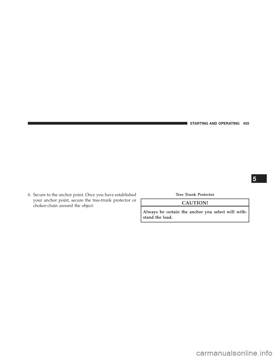 Ram 1500 2013  Owners Manual 6. Secure to the anchor point. Once you have establishedyour anchor point, secure the tree-trunk protector or
choker-chain around the object.
CAUTION!
Always be certain the anchor you select will with