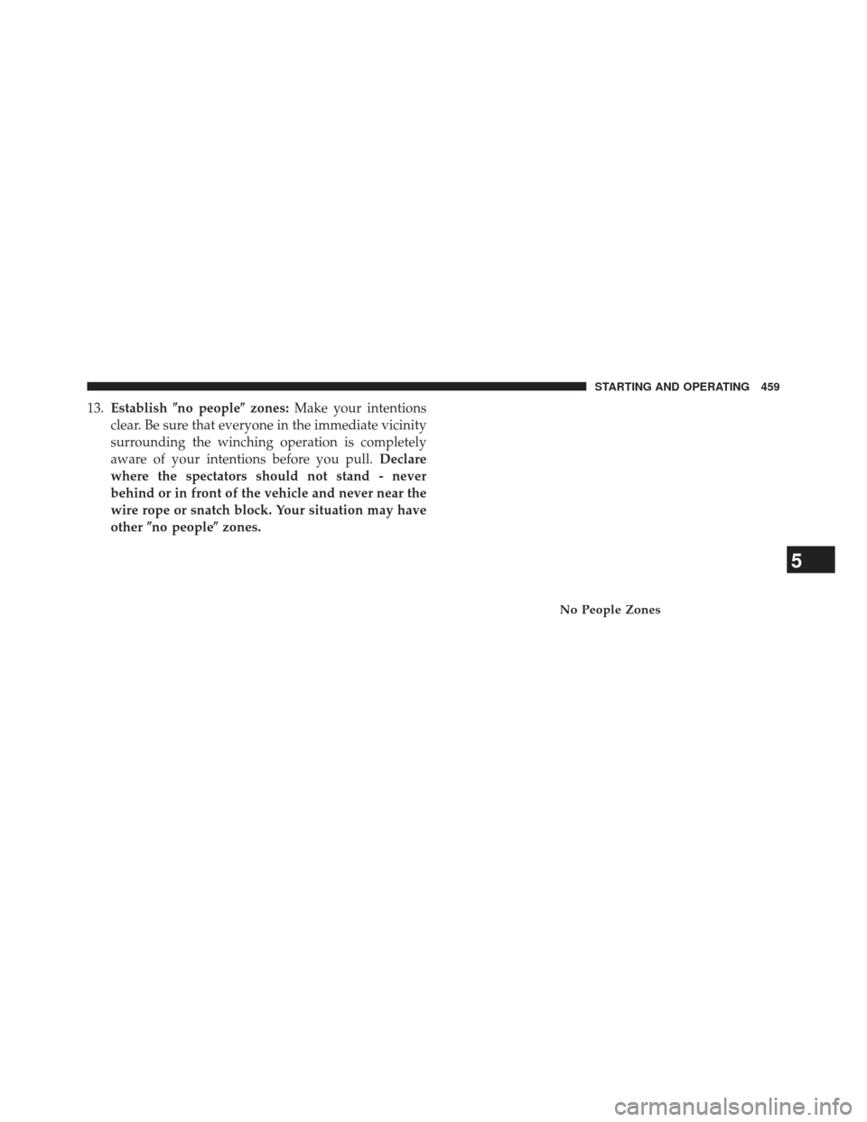 Ram 1500 2013  Owners Manual 13.Establish no people zones:Make your intentions
clear. Be sure that everyone in the immediate vicinity
surrounding the winching operation is completely
aware of your intentions before you pull. De