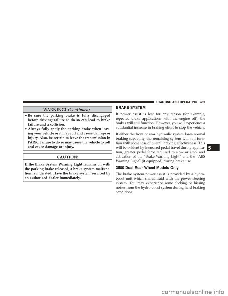 Ram 1500 2013  Owners Manual WARNING!(Continued)
•Be sure the parking brake is fully disengaged
before driving; failure to do so can lead to brake
failure and a collision.
• Always fully apply the parking brake when leav-
ing