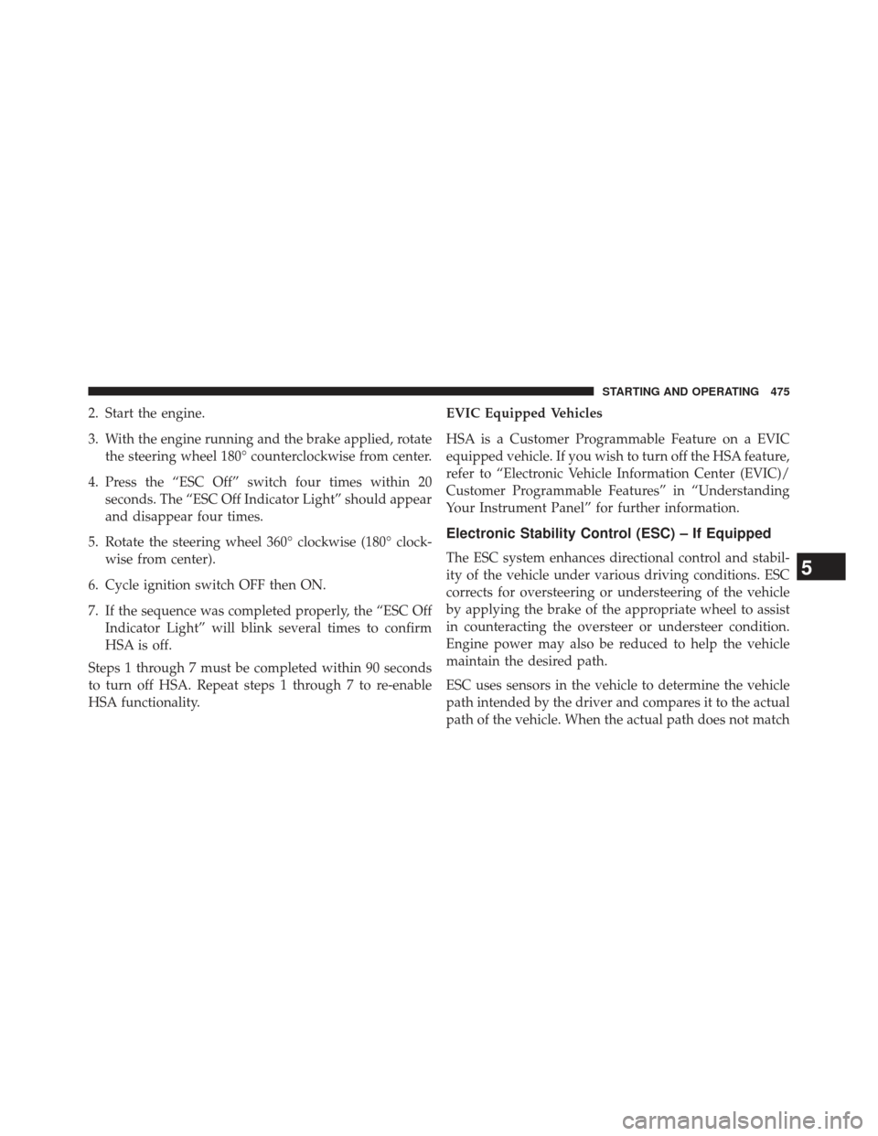 Ram 1500 2013  Owners Manual 2. Start the engine.
3. With the engine running and the brake applied, rotatethe steering wheel 180° counterclockwise from center.
4. Press the “ESC Off” switch four times within 20 seconds. The 