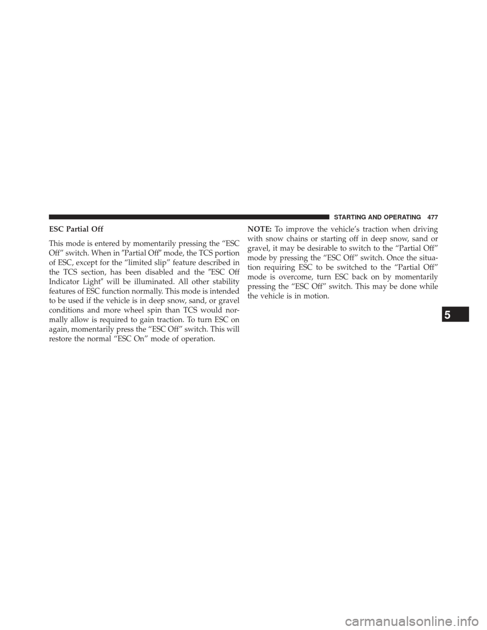 Ram 1500 2013  Owners Manual ESC Partial Off
This mode is entered by momentarily pressing the “ESC
Off” switch. When inPartial Offmode, the TCS portion
of ESC, except for the “limited slip” feature described in
the TCS 