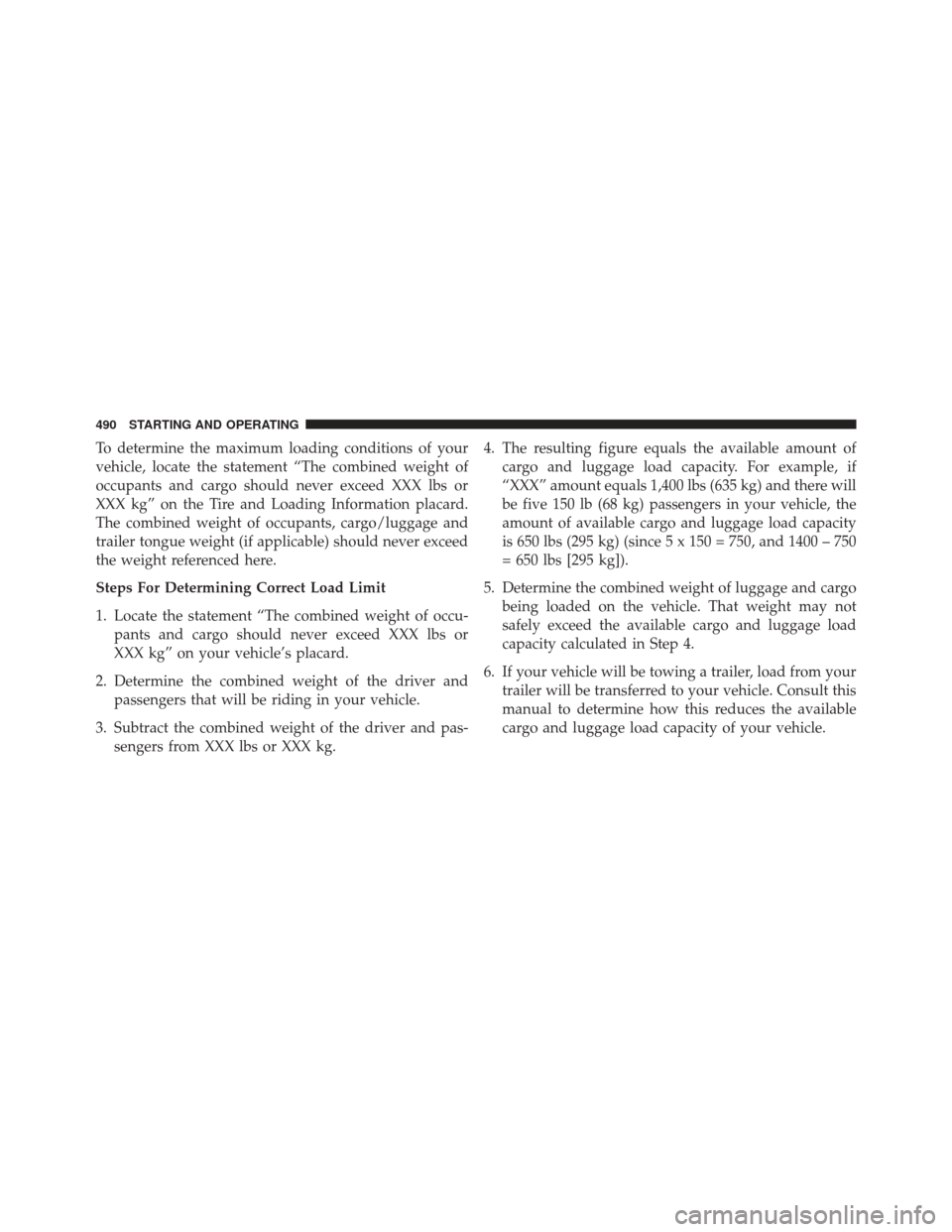 Ram 1500 2013 Owners Manual To determine the maximum loading conditions of your
vehicle, locate the statement “The combined weight of
occupants and cargo should never exceed XXX lbs or
XXX kg” on the Tire and Loading Informa Ram 1500 2013 Owners Manual To determine the maximum loading conditions of your
vehicle, locate the statement “The combined weight of
occupants and cargo should never exceed XXX lbs or
XXX kg” on the Tire and Loading Informa