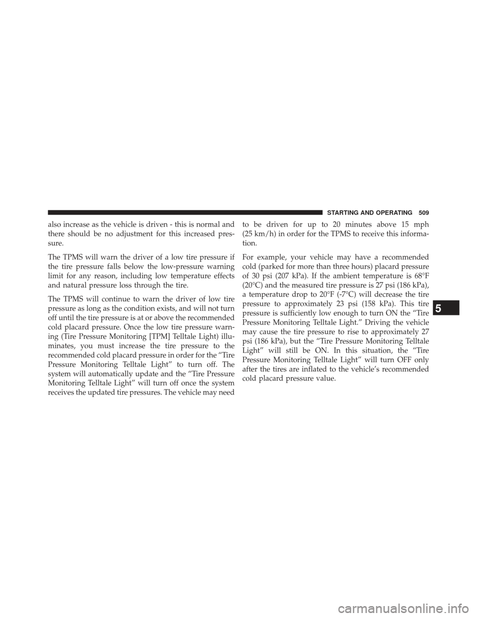 Ram 1500 2013  Owners Manual also increase as the vehicle is driven - this is normal and
there should be no adjustment for this increased pres-
sure.
The TPMS will warn the driver of a low tire pressure if
the tire pressure falls