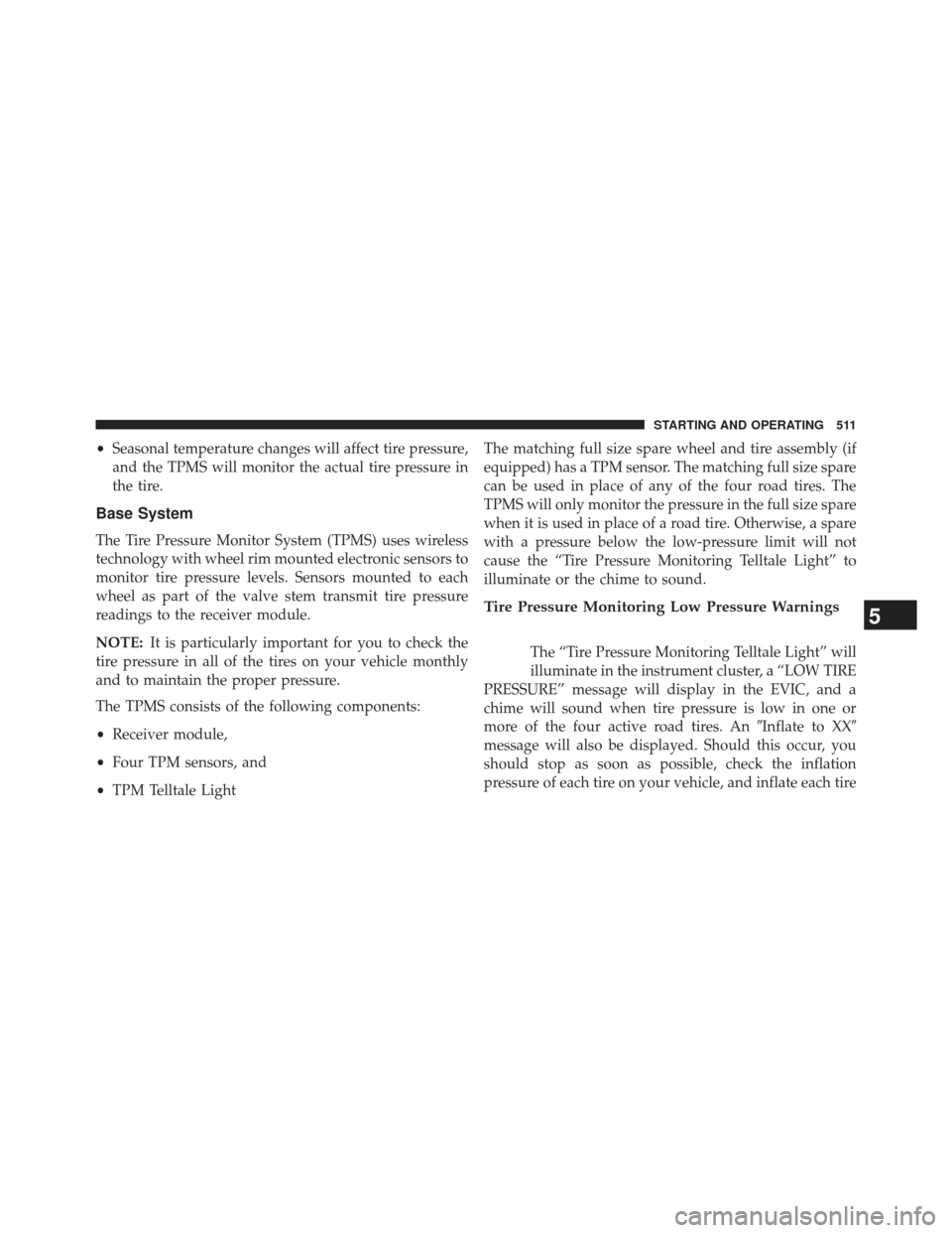 Ram 1500 2013  Owners Manual •Seasonal temperature changes will affect tire pressure,
and the TPMS will monitor the actual tire pressure in
the tire.
Base System
The Tire Pressure Monitor System (TPMS) uses wireless
technology 