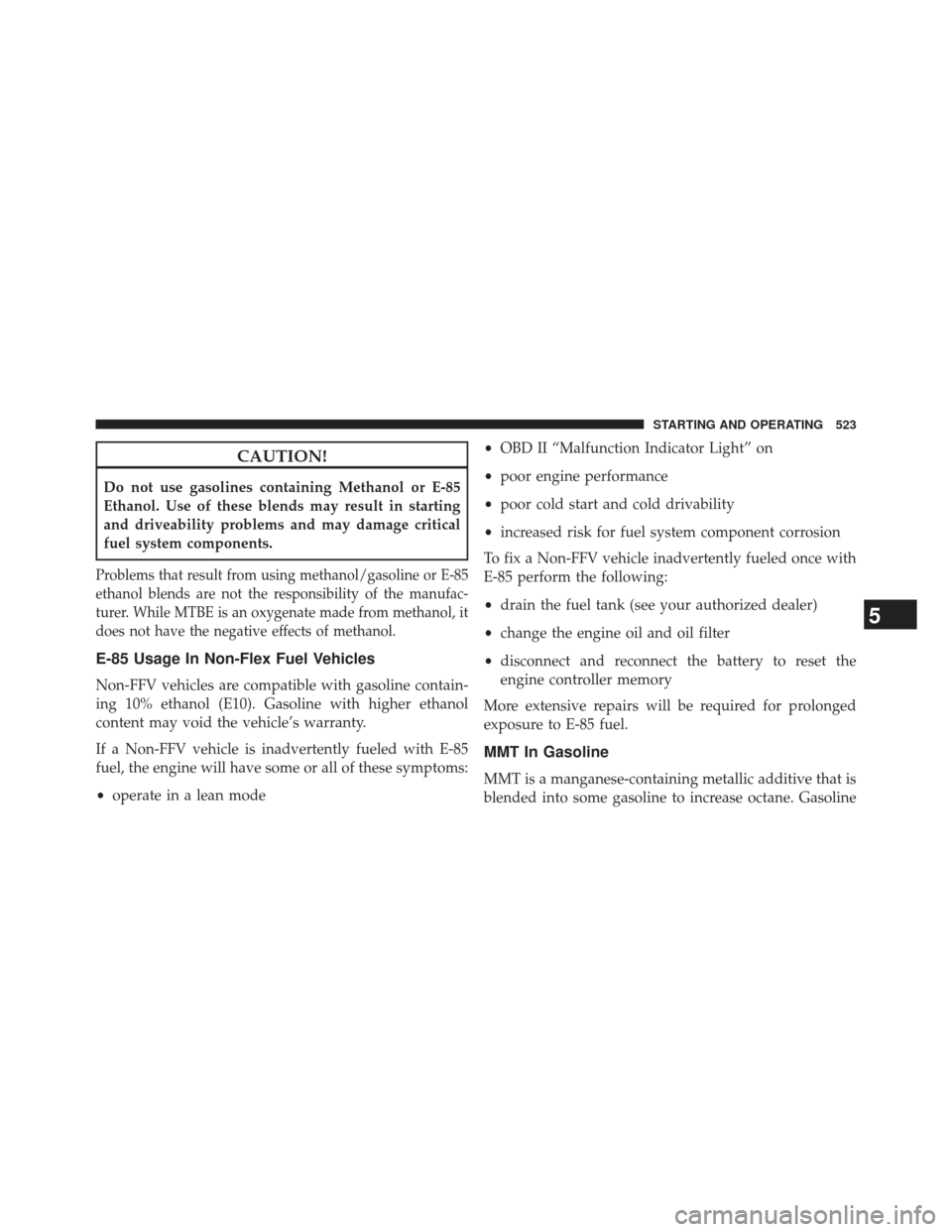 Ram 1500 2013 User Guide CAUTION!
Do not use gasolines containing Methanol or E-85
Ethanol. Use of these blends may result in starting
and driveability problems and may damage critical
fuel system components.
Problems that re