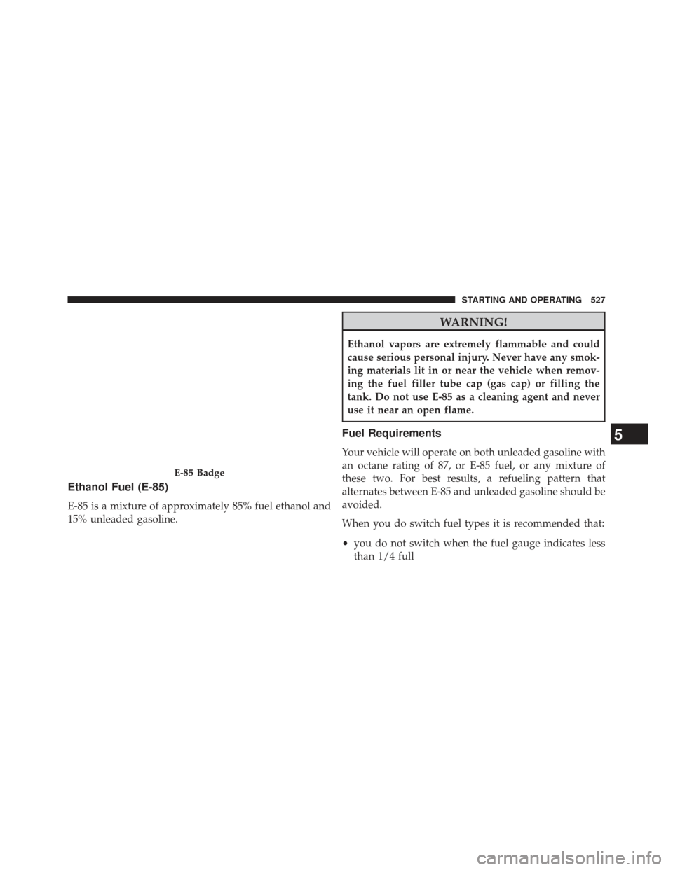 Ram 1500 2013 Owners Manual Ethanol Fuel (E-85)
E-85 is a mixture of approximately 85% fuel ethanol and
15% unleaded gasoline.
WARNING!
Ethanol vapors are extremely flammable and could
cause serious personal injury. Never have a Ram 1500 2013 Owners Manual Ethanol Fuel (E-85)
E-85 is a mixture of approximately 85% fuel ethanol and
15% unleaded gasoline.
WARNING!
Ethanol vapors are extremely flammable and could
cause serious personal injury. Never have a